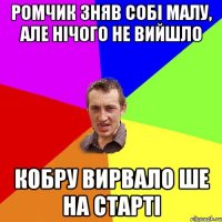 ромчик зняв собі малу, але нічого не вийшло кобру вирвало ше на старті