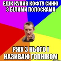 Едік купив кофту синю з білими полосками ржу з нього і називаю гопніком