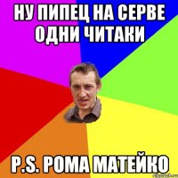 НУ пипец на серве одни читаки P.S. Рома Матейко