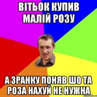 вітьок купив малій розу а зранку поняв шо та роза нахуй не нужна