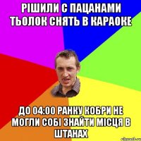 рішили с пацанами тьолок снять в караоке до 04:00 ранку кобри не могли собі знайти місця в штанах