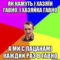 Як кажуть і хазяїн гавно, і хазяйка гавно а ми с пацанамі каждий раз в гавно