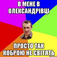 В мене в олександрівці просто так коброю не світять