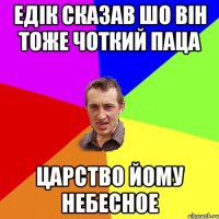 Едік сказав шо він тоже чоткий паца царство йому небесное