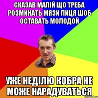 Сказав малій що треба розминать мязи лиця шоб оставать молодой уже неділю кобра не може нарадуваться