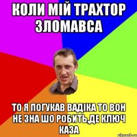 Коли мій трахтор зломавса То я погукав вадіка то вон не зна шо робить,де ключ каза