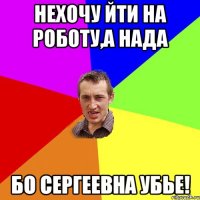 НЕХОЧУ ЙТИ НА РОБОТУ,А НАДА БО СЕРГЕЕВНА УБЬЕ!