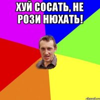 Хуй сосать, не рози нюхать! 