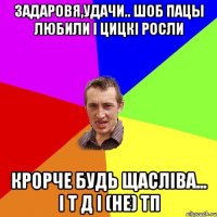 задаровя,удачи.. шоб пацы любили і цицкі росли крорче будь щасліва... і т д і (не) ТП