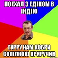 ПОЕХАЛ З ЕДІКОМ В ІНДІЮ ГУРРУ НАМ КОБРИ СОПІЛКОЮ ПРИРУЧИВ