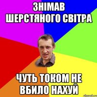 знімав шерстяного світра чуть током не вбило нахуй