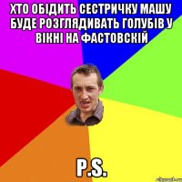 хто обідить сестричку Машу буде розглядивать голубів у вікні на Фастовскій P.S.