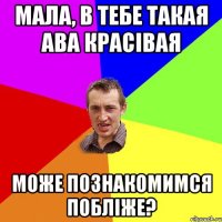 Мала, в тебе такая ава красівая може познакомимся побліже?