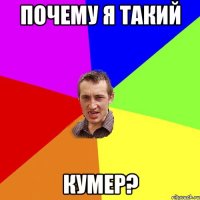 Почему я такий Кумер?