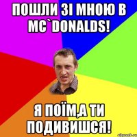 Пошли зі мною в Mc`Donalds! Я поїм,а ти подивишся!