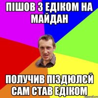 Пішов з Едіком на майдан получив піздюлєй сам став Едіком