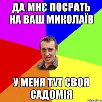 Да мнє посрать на ваш миколаїв У меня тут своя садомія