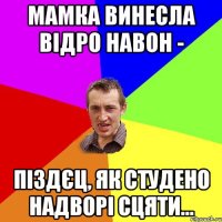 мамка винесла відро навон - піздєц, як студено надворі сцяти...