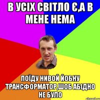 в усiх свiтло Є,А в мене нема поїду нивой йобну трансформатор,шоб абiдно не було