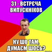 31 - встрєча випускніков ну шо там, думаєм шось?