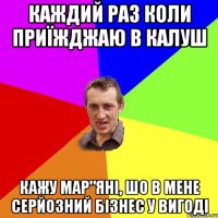 Каждий раз коли приїжджаю в Калуш Кажу Мар"яні, шо в мене серйозний бізнес у Вигоді