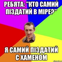 ребята: "кто самий піздАтий в міре?" я самий піздатий с хаменом