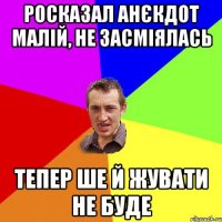 Росказал анєкдот малій, не засміялась тепер ше й жувати не буде