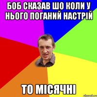 боб сказав шо коли у нього поганий настрій то місячні