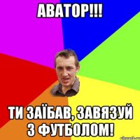 Аватор!!! Ти заїбав, завязуй з футболом!