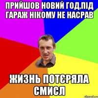 прийшов новий год,під гараж нікому не насрав жизнь потєряла смисл