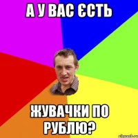 а у вас єсть жувачки по рублю?