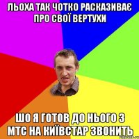 Льоха так чотко расказиває про свої вертухи шо я готов до нього з МТС на Київстар звонить