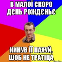 в малої скоро дєнь рождєньє кинув її нахуй, шоб не тратіца