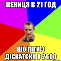 жениця в 21 год шо піти з діскатєки в 21:00