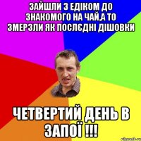 ЗАЙШЛИ З ЕДІКОМ ДО ЗНАКОМОГО НА ЧАЙ,А ТО ЗМЕРЗЛИ ЯК ПОСЛЄДНІ ДІШОВКИ ЧЕТВЕРТИЙ ДЕНЬ В ЗАПОЇ !!!