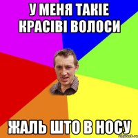 У меня такіе красіві волоси жаль што в носу