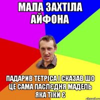 Мала захтіла айфона Падарив тетріса і сказав шо це сама паслєдня мадель яка тіки є