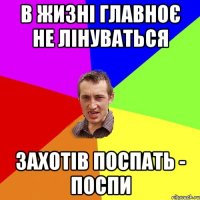 в жизні главноє не лінуваться захотів поспать - поспи