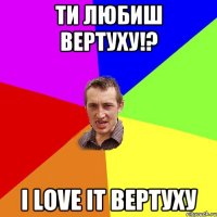 ти любиш вертуху!? I Love It вертуху