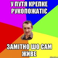 У путя крепке рукопожатіє Замітно шо сам живе