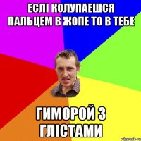 Еслі колупаешся пальцем в жопе то в тебе Гиморой з глістами