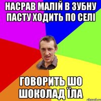 насрав малій в зубну пасту ходить по селі говорить шо шоколад їла