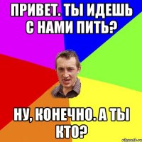 Привет. Ты идешь с нами пить? Ну, конечно. А ты кто?