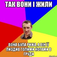 Так вони і жили вона була рижа, а він її пиздив голими ногами в груди