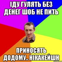 іду гулять без денег шоб не пить приносять додому.. нікакейшн