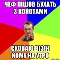 Чеф пішов бухать з койотами сховаю Візін йому на утро