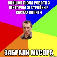 вийшов після роботи з Віктором зі стройки в касках випити забрали мусора