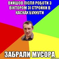 вийшов після роботи з Віктором зі стройки в касках бухнути забрали мусора