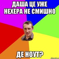 ДАША ЦЕ УЖЕ НЕХЕРА НЕ СМИШНО ДЕ НОУТ?