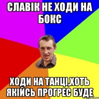 СЛАВІК НЕ ХОДИ НА БОКС ХОДИ НА ТАНЦІ,ХОТЬ ЯКІЙСЬ ПРОГРЕС БУДЕ